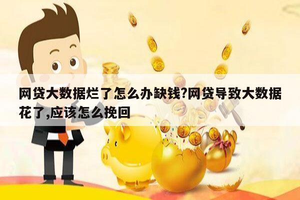 网贷大数据烂了怎么办缺钱?网贷导致大数据花了,应该怎么挽回