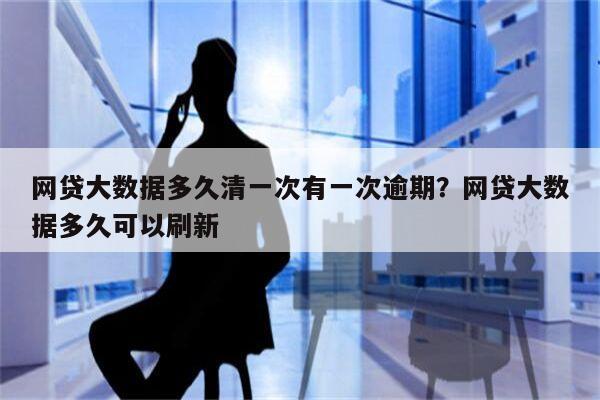 网贷大数据多久清一次有一次逾期?网贷大数据多久可以刷新