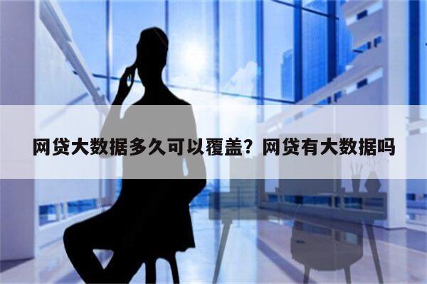 网贷大数据多久可以覆盖?网贷有大数据吗
