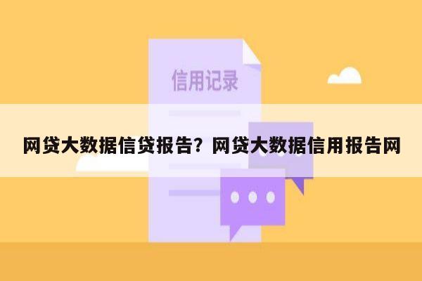 网贷大数据信贷报告?网贷大数据信用报告网