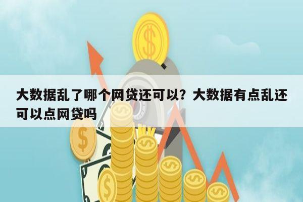 大数据乱了哪个网贷还可以?大数据有点乱还可以点网贷吗