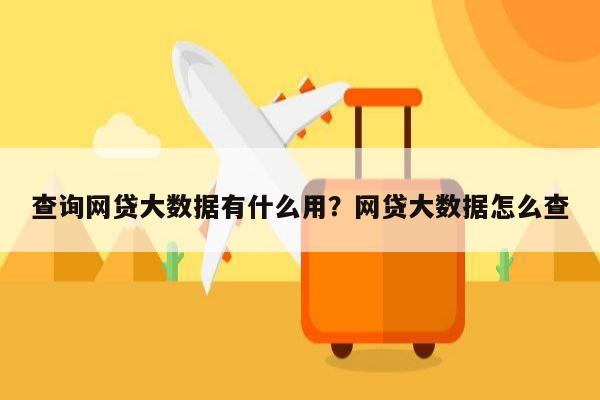 查询网贷大数据有什么用?网贷大数据怎么查
