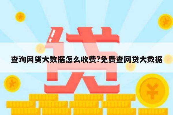 查询网贷大数据怎么收费?免费查网贷大数据