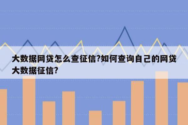 大数据网贷怎么查征信?如何查询自己的网贷大数据征信?