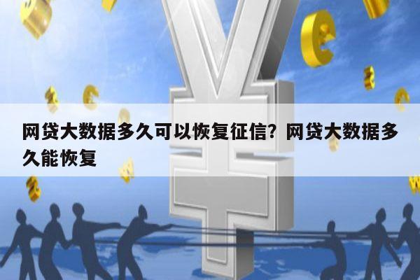 网贷大数据多久可以恢复征信?网贷大数据多久能恢复