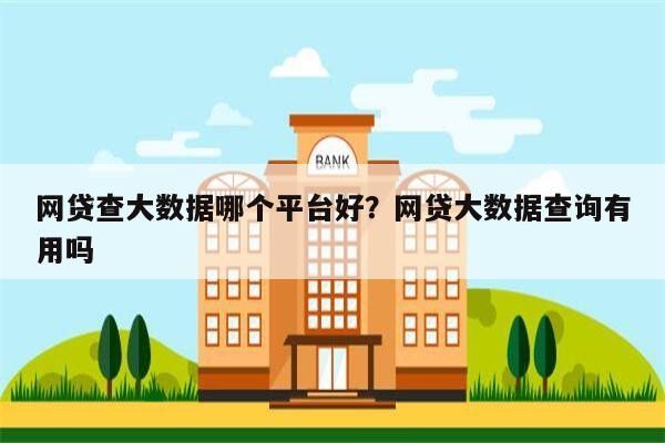 网贷查大数据哪个平台好?网贷大数据查询有用吗