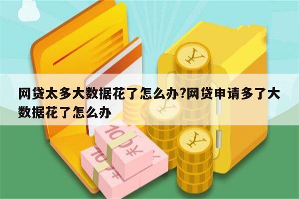 网贷太多大数据花了怎么办?网贷申请多了大数据花了怎么办