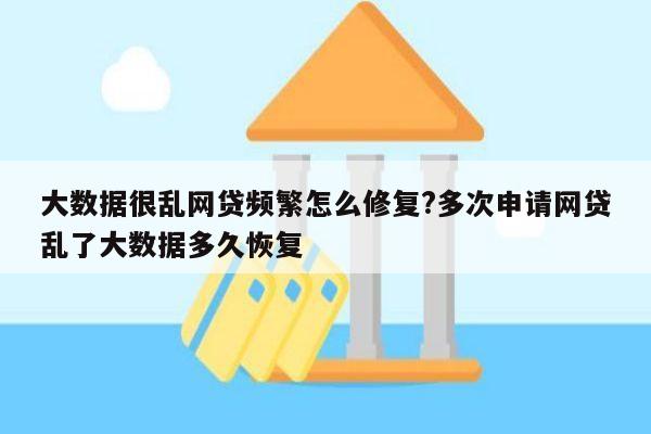 大数据很乱网贷频繁怎么修复?多次申请网贷乱了大数据多久恢复