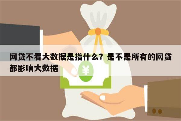 网贷不看大数据是指什么?是不是所有的网贷都影响大数据