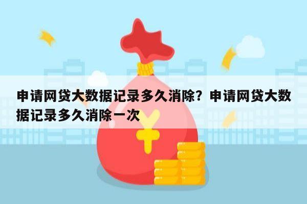 申请网贷大数据记录多久消除？申请网贷大数据记录多久消除一次