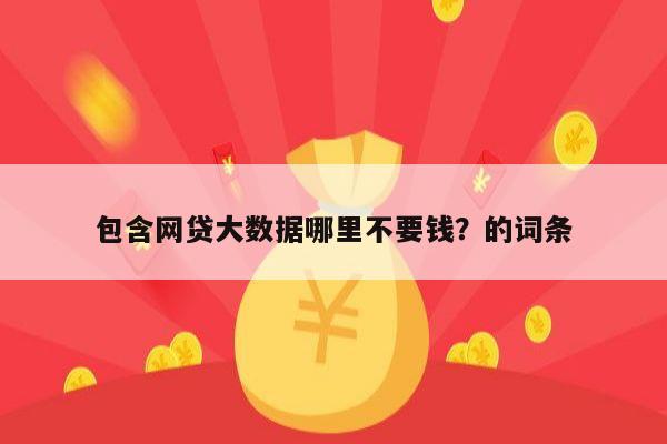包含网贷大数据哪里不要钱?的词条