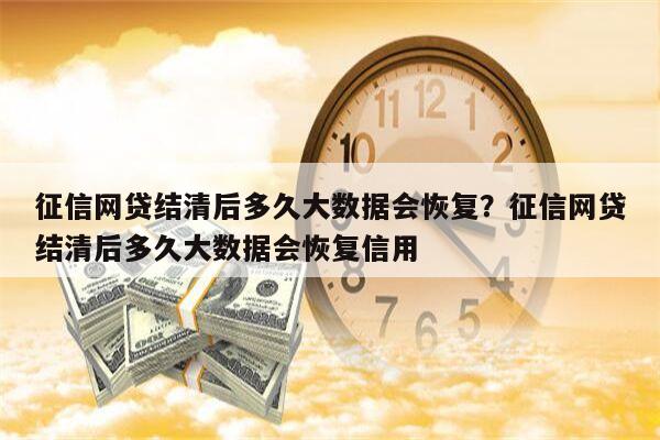 征信网贷结清后多久大数据会恢复?征信网贷结清后多久大数据会恢复信用