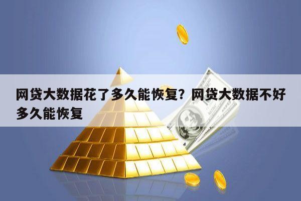 网贷大数据花了多久能恢复？网贷大数据不好多久能恢复