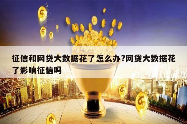 征信和网贷大数据花了怎么办?网贷大数据花了影响征信吗