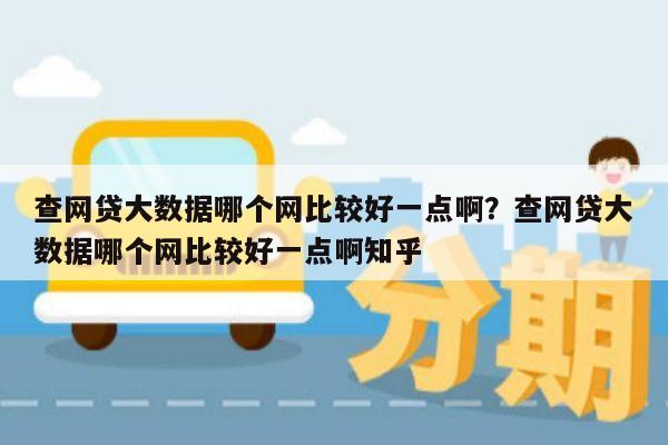 查网贷大数据哪个网比较好一点啊?查网贷大数据哪个网比较好一点啊知乎