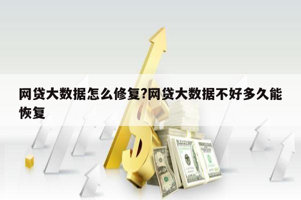 网贷大数据怎么修复?网贷大数据不好多久能恢复