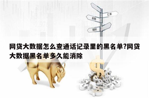 网贷大数据怎么查通话记录里的黑名单?网贷大数据黑名单多久能消除