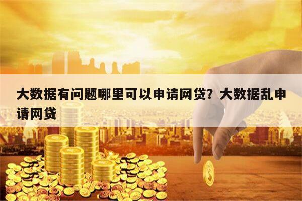 大数据有问题哪里可以申请网贷?大数据乱申请网贷