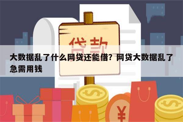 大数据乱了什么网贷还能借?网贷大数据乱了急需用钱