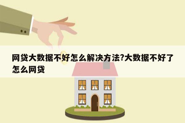网贷大数据不好怎么解决方法?大数据不好了怎么网贷