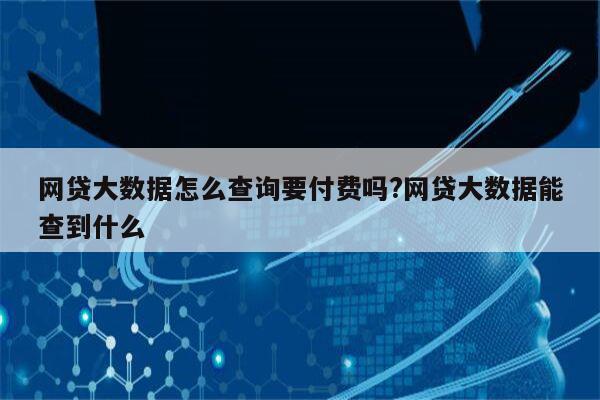 网贷大数据怎么查询要付费吗?网贷大数据能查到什么
