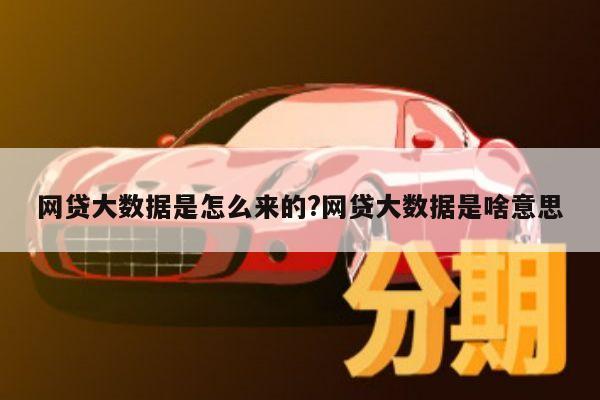 网贷大数据是怎么来的?网贷大数据是啥意思