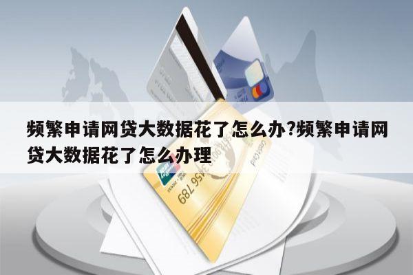频繁申请网贷大数据花了怎么办?频繁申请网贷大数据花了怎么办理