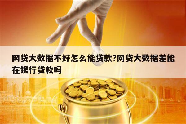 网贷大数据不好怎么能贷款?网贷大数据差能在银行贷款吗