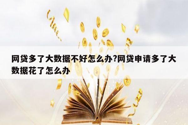 网贷多了大数据不好怎么办?网贷申请多了大数据花了怎么办
