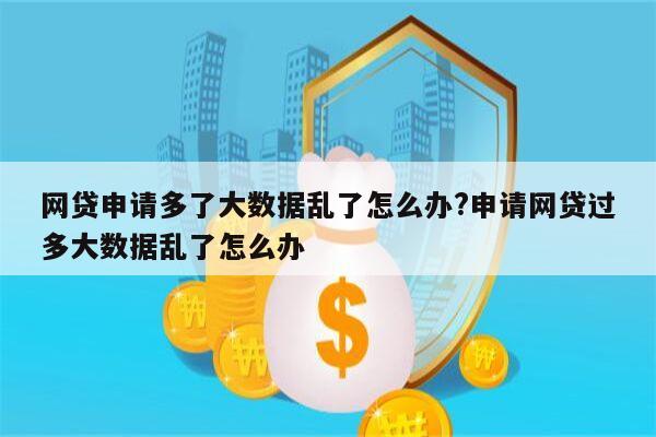 网贷申请多了大数据乱了怎么办?申请网贷过多大数据乱了怎么办