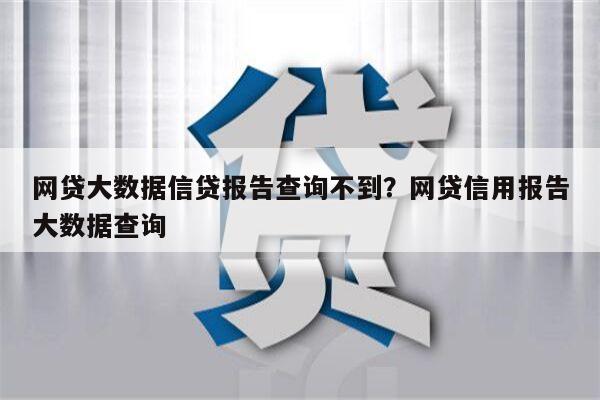 网贷大数据信贷报告查询不到?网贷信用报告大数据查询