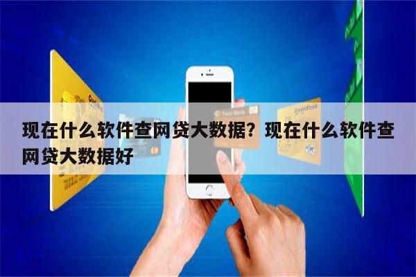 现在什么软件查网贷大数据?现在什么软件查网贷大数据好