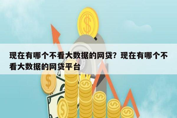 现在有哪个不看大数据的网贷?现在有哪个不看大数据的网贷平台