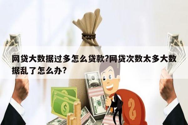 网贷大数据过多怎么贷款?网贷次数太多大数据乱了怎么办?