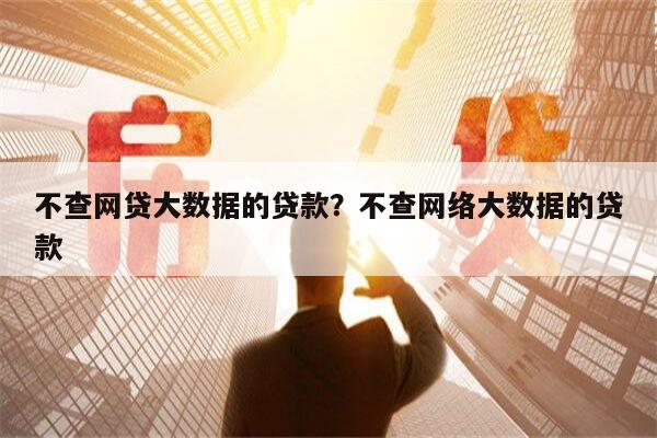 不查网贷大数据的贷款?不查网络大数据的贷款