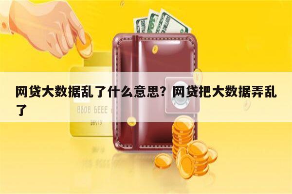 网贷大数据乱了什么意思?网贷把大数据弄乱了