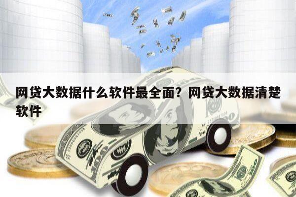 网贷大数据什么软件最全面?网贷大数据清楚软件