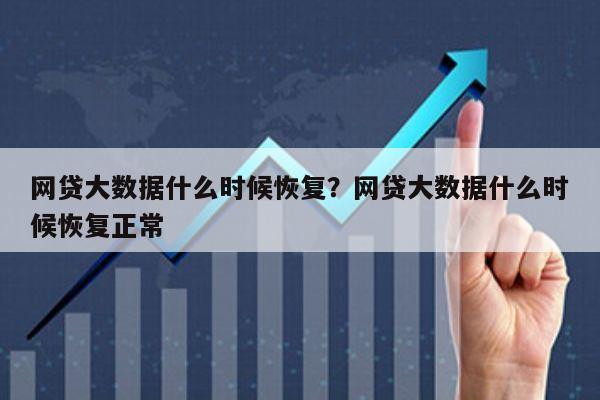 网贷大数据什么时候恢复?网贷大数据什么时候恢复正常