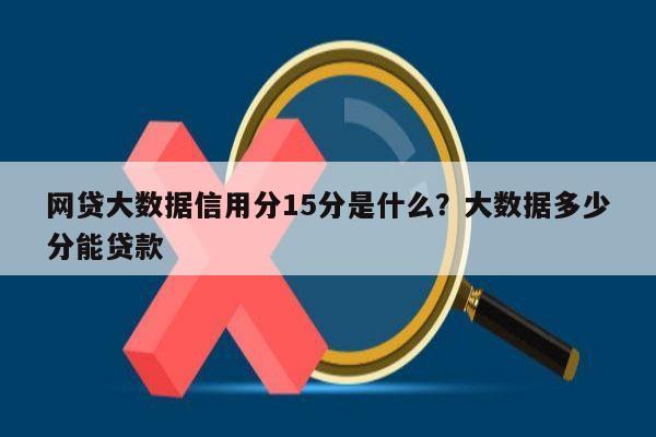 网贷大数据信用分15分是什么?大数据多少分能贷款