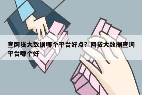 查网贷大数据哪个平台好点？网贷大数据查询平台哪个好