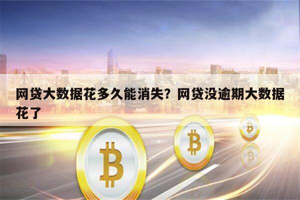 网贷大数据花多久能消失?网贷没逾期大数据花了