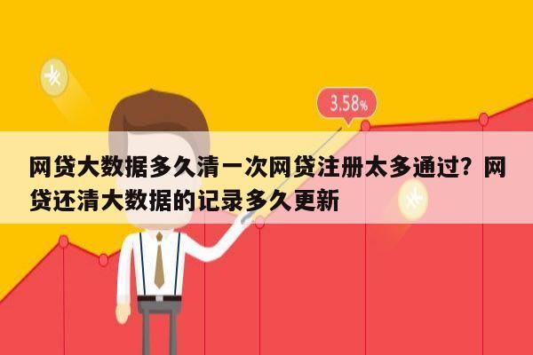 网贷大数据多久清一次网贷注册太多通过?网贷还清大数据的记录多久更新