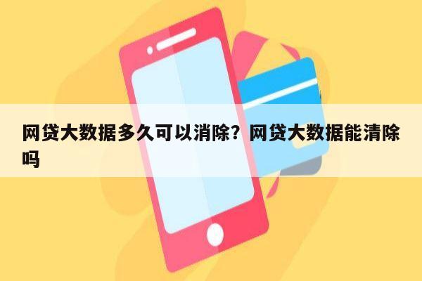 网贷大数据多久可以消除?网贷大数据能清除吗