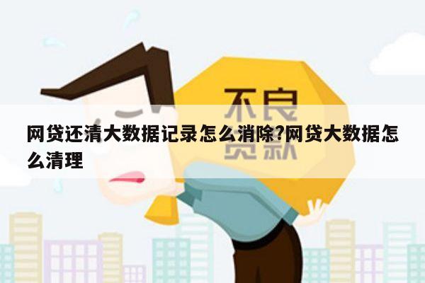 网贷还清大数据记录怎么消除?网贷大数据怎么清理