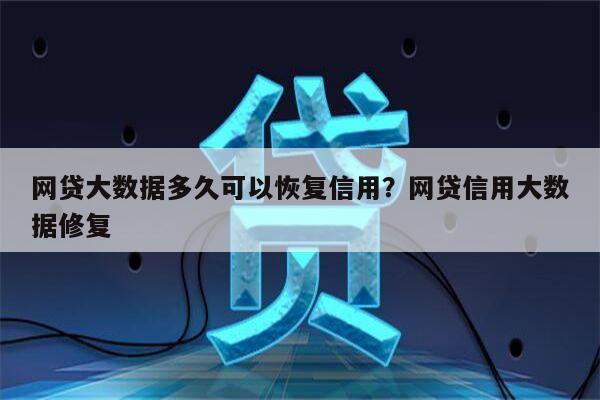网贷大数据多久可以恢复信用?网贷信用大数据修复