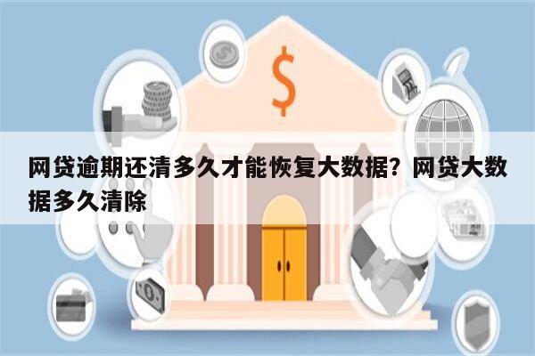 网贷逾期还清多久才能恢复大数据?网贷大数据多久清除