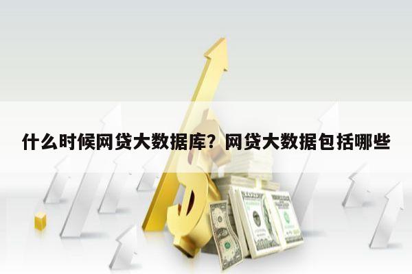 什么时候网贷大数据库?网贷大数据包括哪些