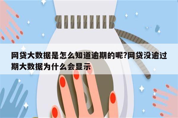 网贷大数据是怎么知道逾期的呢?网贷没逾过期大数据为什么会显示