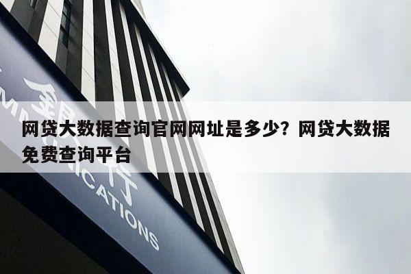 网贷大数据查询官网网址是多少?网贷大数据免费查询平台
