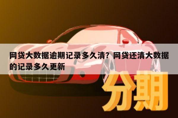 网贷大数据逾期记录多久清?网贷还清大数据的记录多久更新